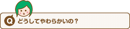 【Q】どうしてやわらかいの？