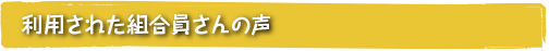 利用された組合員さんの声