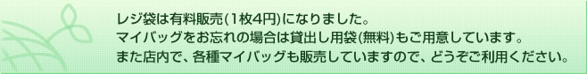 レジ袋は有料販売(1枚4円)になりました。
マイバッグをお忘れの場合は貸出し用袋(無料)もご用意しています。
また店内で、各種マイバッグも販売していますので、どうぞご利用ください。