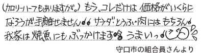 （カロリーハーフもありますが。）もう、コレだけは価格がいくらになろうが手離せません　サラダ・とうふ・肉にはもちろん我家は焼魚にもぶっかけます　うまいっ