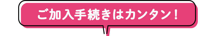 ご加入手続きはカンタン！