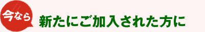 今なら新たに加入された方に