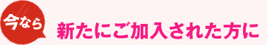 今なら新たに加入された方に
