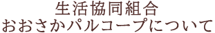 生活協同組合 おおさかパルコープについて