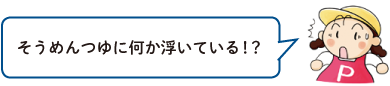 そうめんつゆに何か浮いている！？