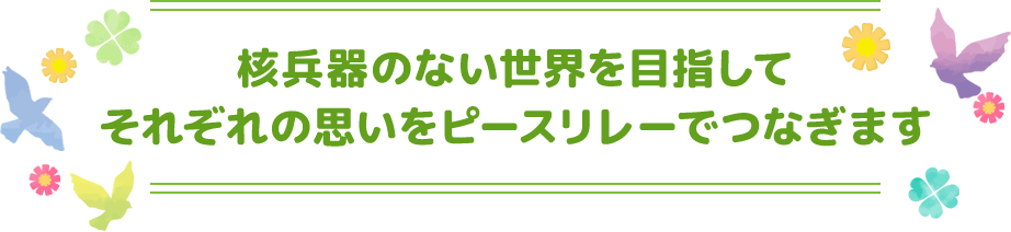 核兵器のない世界を目指してそれぞれの思いをピースリレーでつなぎます