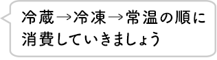 冷蔵→冷凍→常温の順に消費していきましょう