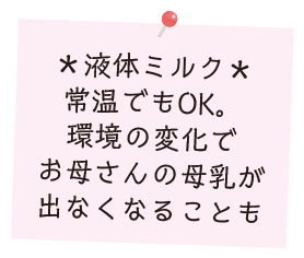 液体ミルク：常温でもOK。環境の変化でお母さんの母乳が出なくなることも