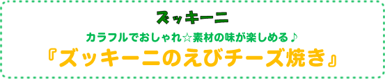 カラフルでおしゃれ☆素材の味が楽しめる♪
『ズッキーニのえびチーズ焼き』