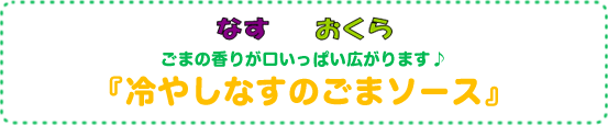 ごまの香りが口いっぱい広がります♪
『冷やしなすのごまソース』