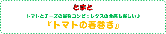 トマトとチーズの最強コンビ☆レタスの食感も楽しい♪
『トマトの春巻き』
