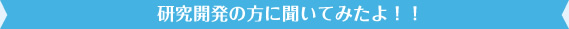 研究開発の方に聞いてみたよ！！