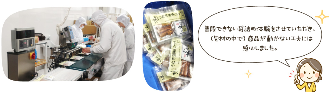 普段できない袋詰め体験をさせていただき、（包材の中で）商品が動かない工夫には感心しました。