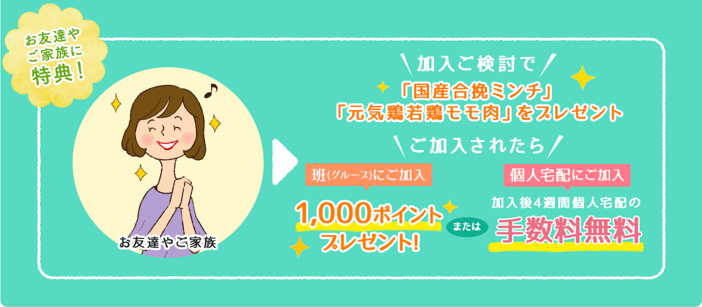 お友達やご家族に 特典！個人宅配にご加入 加入後4週間個人宅配の手数料無料 または 班(グループ)にご加入 1,000ポイントプレゼント！