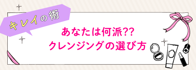 キレイの術 あなたは何派？？クレンジングの選び方