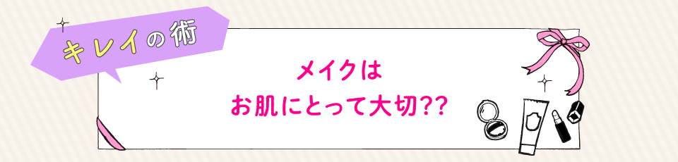 キレイの術 メイクはお肌にとって大切？？