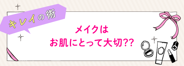 キレイの術 メイクはお肌にとって大切？？