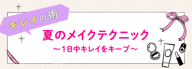 夏のメイクテクニック 〜1日中キレイをキープ〜