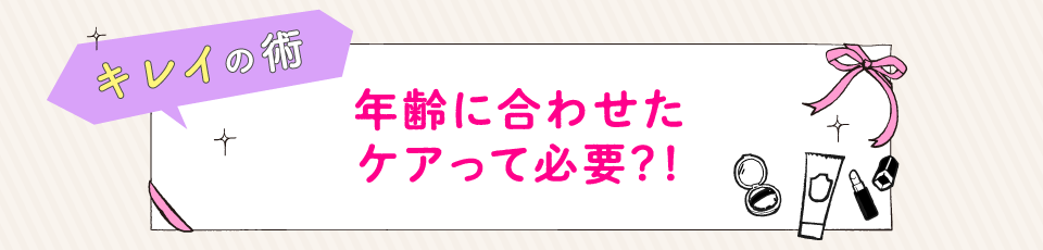 年齢に合わせたケアって必要？！