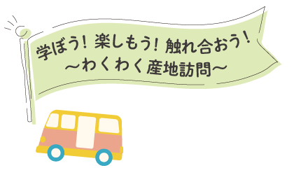 学ぼう！楽しもう！触れ合おう！～わくわく産地訪問～