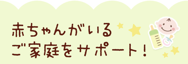 赤ちゃんがいるご家庭をサポート！
