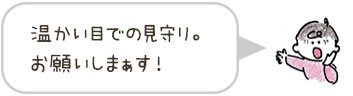 温かい目での見守り。お願いしまぁす！