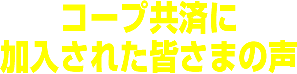 コープ共済に加入された皆さまの声