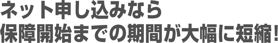 ネット申し込みなら保障開始までの期間が大幅に短縮!