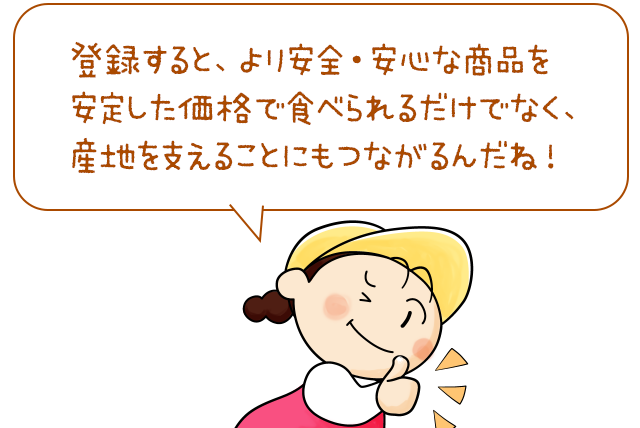 登録すると、より安全・安心な商品を安定した価格で食べられるだけでなく、産地を支えることにもつながるんだね！