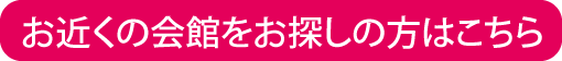 お近くの会館をお探しの方はこちら