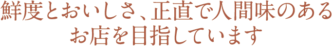 鮮度とおいしさ、正直で人間味のあるお店を目指しています