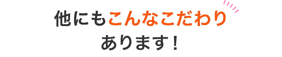 他にもこんなこだわりあります!
