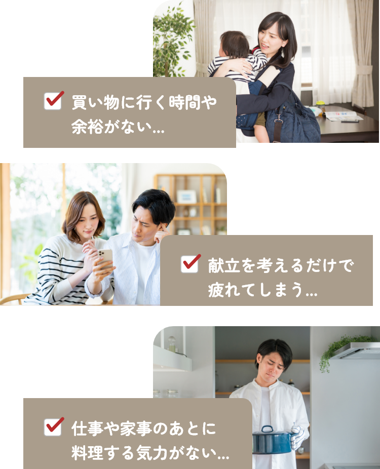 買い物に行く時間や余裕がない…　献立を考えるだけで疲れてしまう…　仕事や家事のあとに料理をする気力がない…
