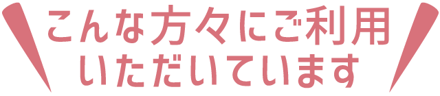 こんな方々にご利用いただいています